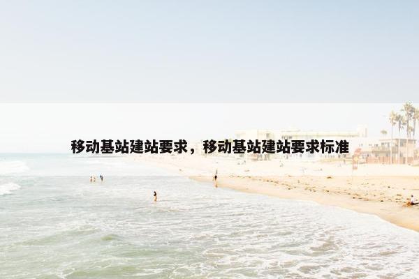 移动基站建站要求，移动基站建站要求标准