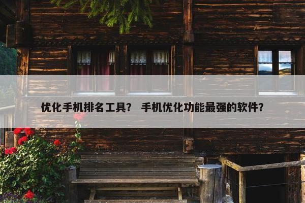 优化手机排名工具？ 手机优化功能最强的软件？