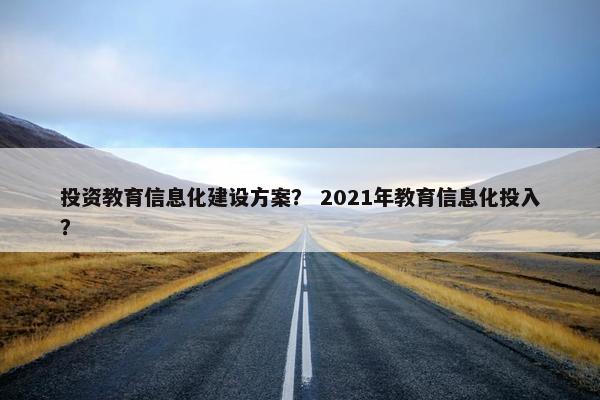 投资教育信息化建设方案？ 2021年教育信息化投入？