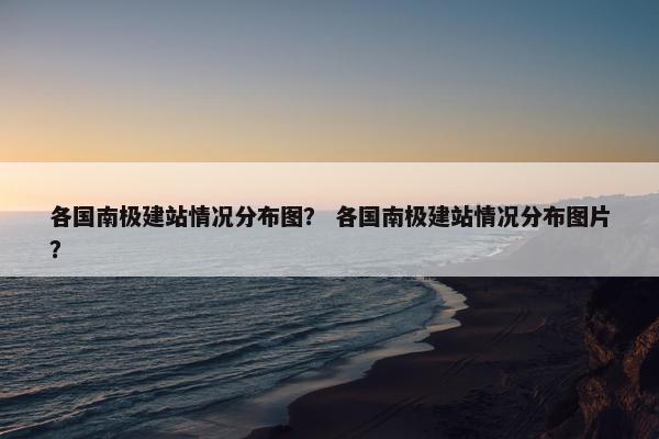 各国南极建站情况分布图？ 各国南极建站情况分布图片？