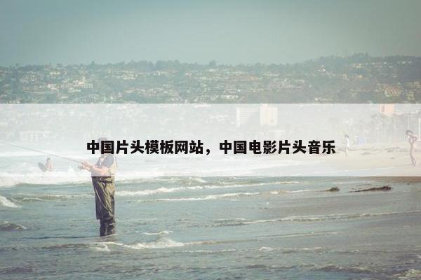 中国片头模板网站，中国电影片头音乐