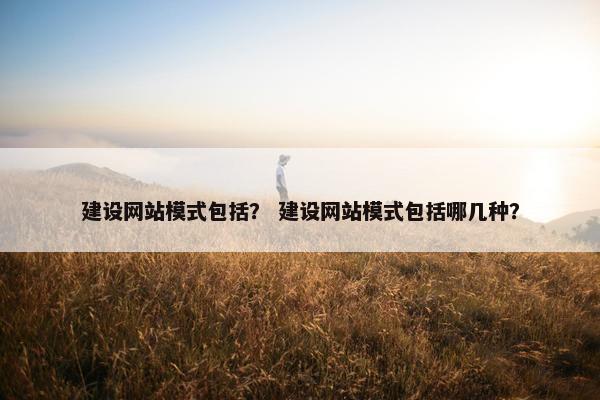 建设网站模式包括？ 建设网站模式包括哪几种？
