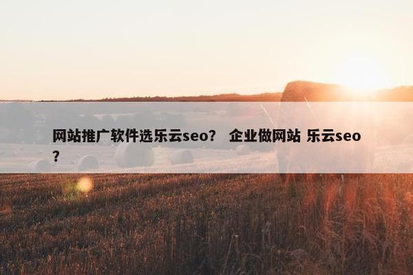 网站推广软件选乐云seo？ 企业做网站 乐云seo？