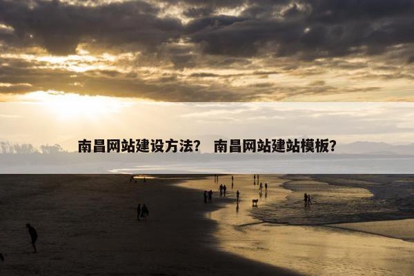 南昌网站建设方法？ 南昌网站建站模板？