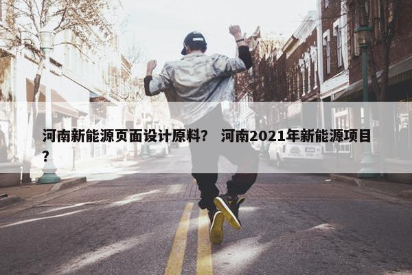 河南新能源页面设计原料？ 河南2021年新能源项目？