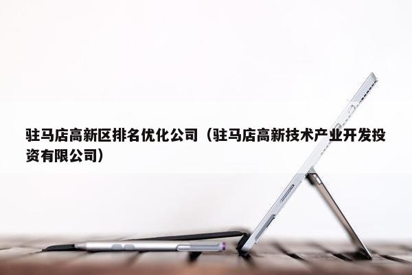 驻马店高新区排名优化公司（驻马店高新技术产业开发投资有限公司）