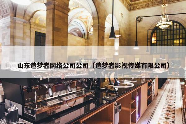 山东造梦者网络公司公司（造梦者影视传媒有限公司）