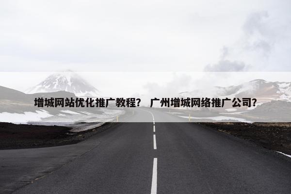 增城网站优化推广教程？ 广州增城网络推广公司？