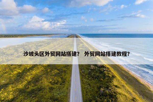 沙坡头区外贸网站搭建？ 外贸网站搭建教程？