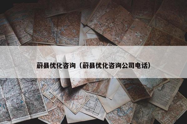 蔚县优化咨询（蔚县优化咨询公司电话）