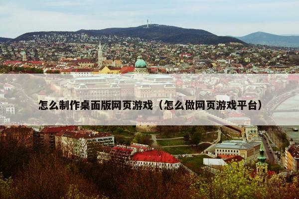 怎么制作桌面版网页游戏（怎么做网页游戏平台）