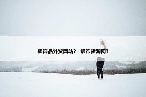 银饰品外贸网站？ 银饰货源网？
