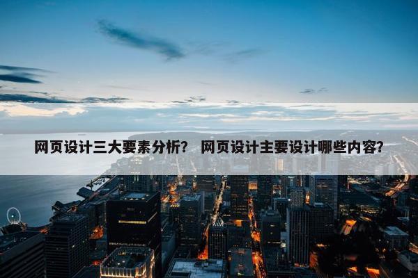 网页设计三大要素分析？ 网页设计主要设计哪些内容？