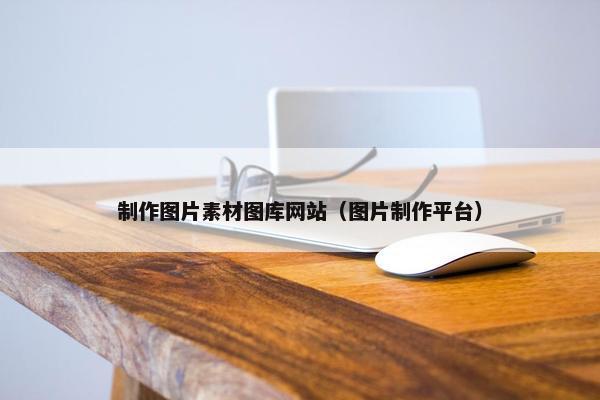 制作图片素材图库网站（图片制作平台）
