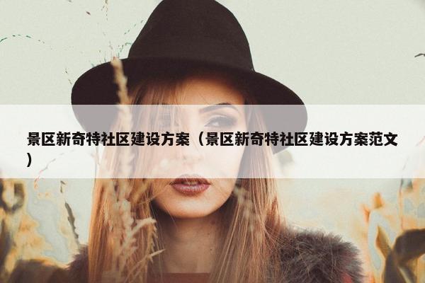景区新奇特社区建设方案（景区新奇特社区建设方案范文）