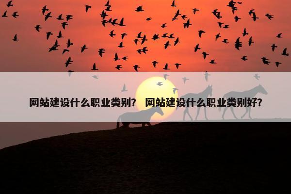 网站建设什么职业类别？ 网站建设什么职业类别好？
