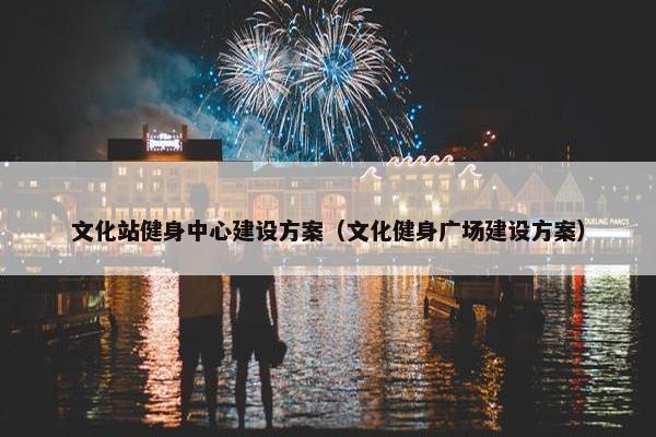 文化站健身中心建设方案（文化健身广场建设方案）