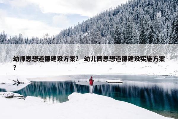 幼师思想道德建设方案？ 幼儿园思想道德建设实施方案？