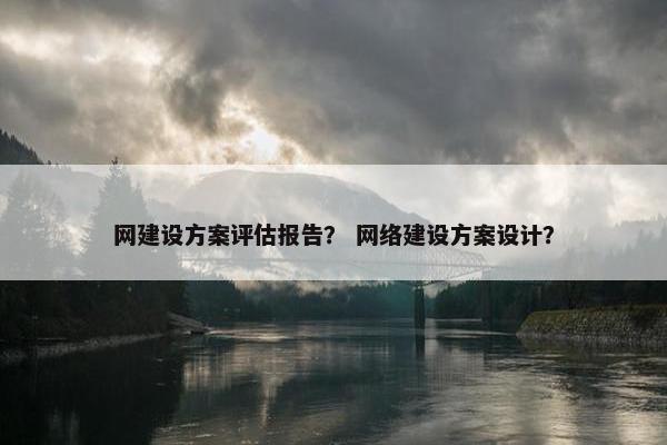 网建设方案评估报告？ 网络建设方案设计？