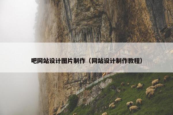 吧网站设计图片制作（网站设计制作教程）