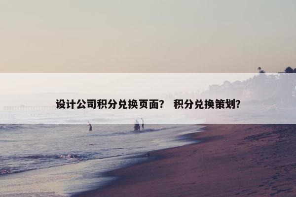 设计公司积分兑换页面？ 积分兑换策划？