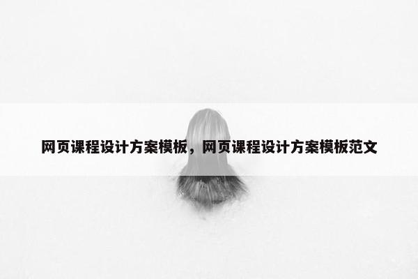网页课程设计方案模板，网页课程设计方案模板范文