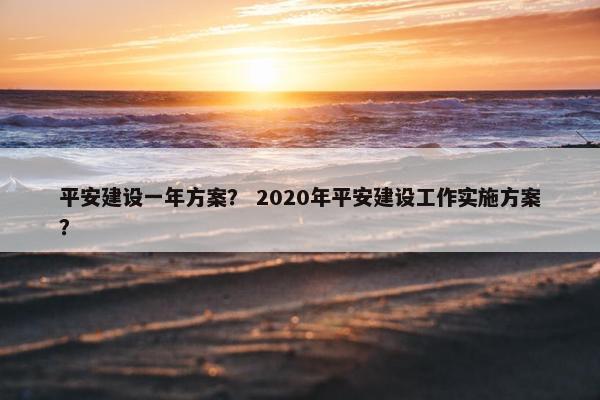平安建设一年方案？ 2020年平安建设工作实施方案？