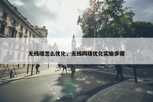 无线端怎么优化，无线网络优化实施步骤