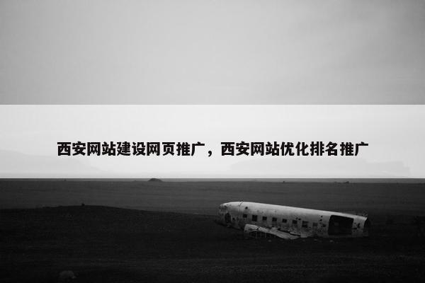 西安网站建设网页推广，西安网站优化排名推广