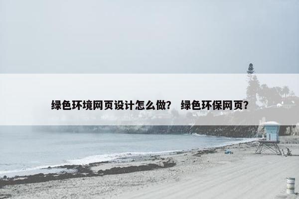 绿色环境网页设计怎么做？ 绿色环保网页？