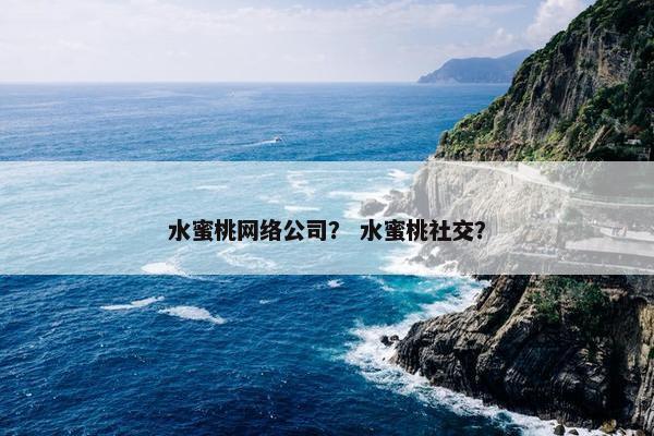水蜜桃网络公司？ 水蜜桃社交？