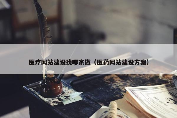 医疗网站建设找哪家做（医药网站建设方案）