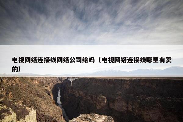 电视网络连接线网络公司给吗（电视网络连接线哪里有卖的）