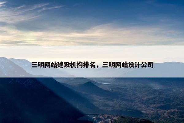 三明网站建设机构排名，三明网站设计公司