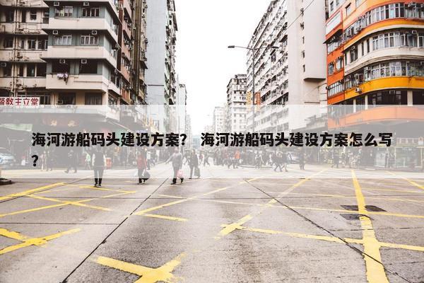 海河游船码头建设方案？ 海河游船码头建设方案怎么写？