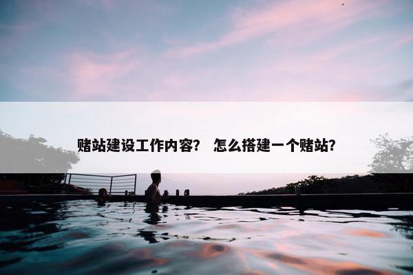 赌站建设工作内容？ 怎么搭建一个赌站？