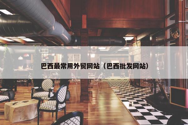 巴西最常用外贸网站（巴西批发网站）