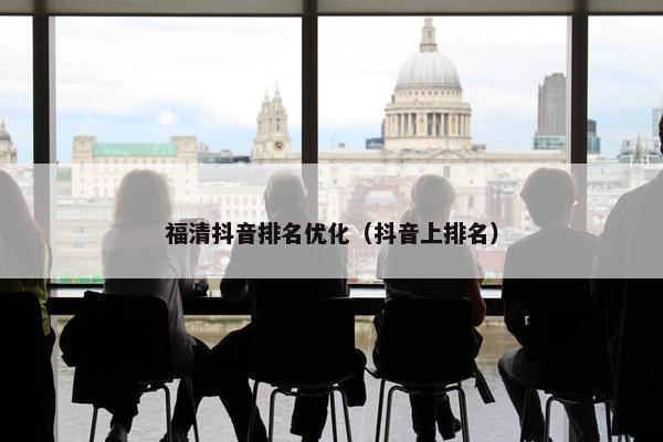 福清抖音排名优化（抖音上排名）