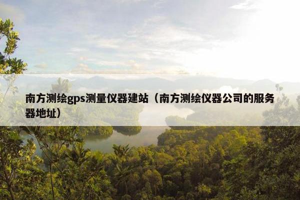 南方测绘gps测量仪器建站（南方测绘仪器公司的服务器地址）