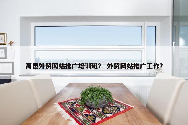 高邑外贸网站推广培训班？ 外贸网站推广工作？