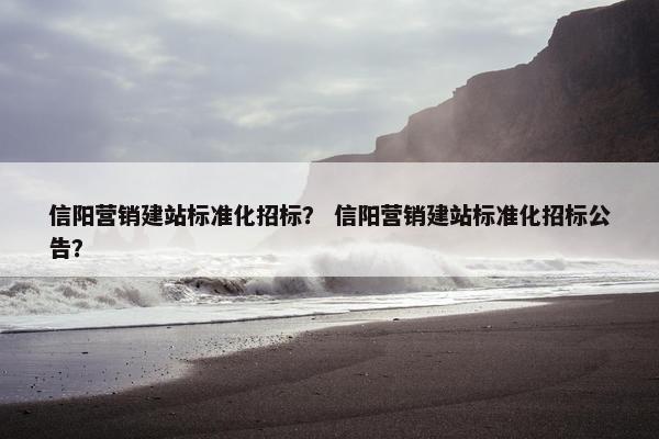信阳营销建站标准化招标？ 信阳营销建站标准化招标公告？