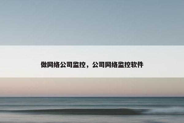 做网络公司监控，公司网络监控软件