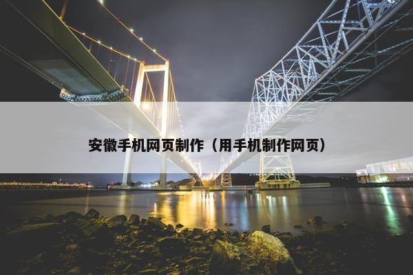 安徽手机网页制作（用手机制作网页）