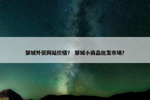 邹城外贸网站价格？ 邹城小商品批发市场？