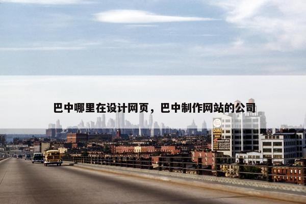 巴中哪里在设计网页，巴中制作网站的公司