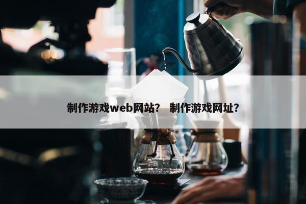 制作游戏web网站？ 制作游戏网址？