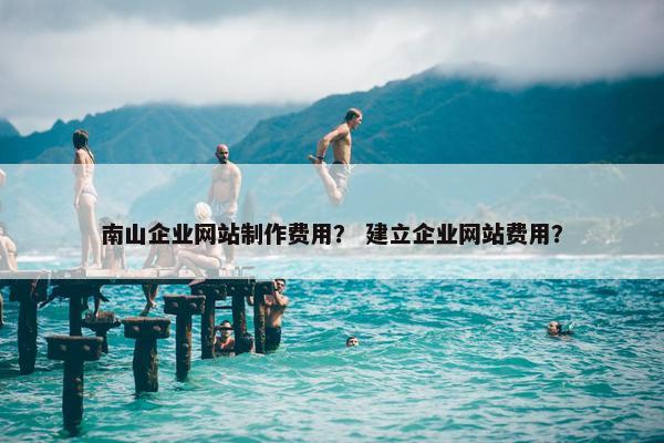 南山企业网站制作费用？ 建立企业网站费用？