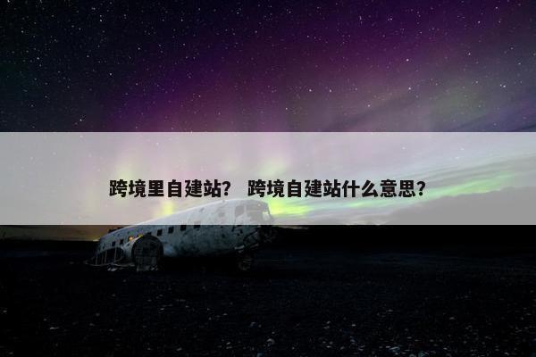 跨境里自建站？ 跨境自建站什么意思？