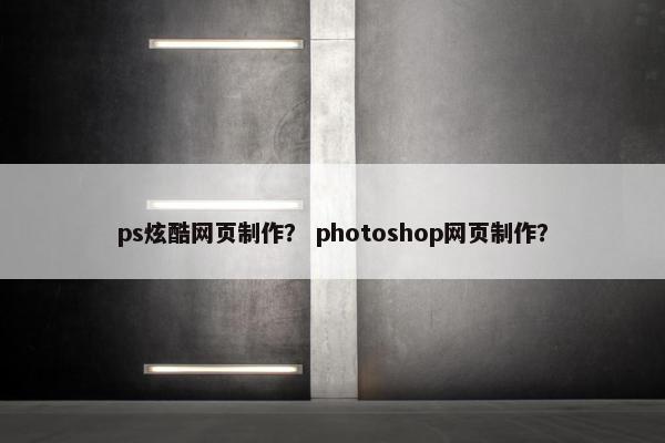 ps炫酷网页制作？ photoshop网页制作？