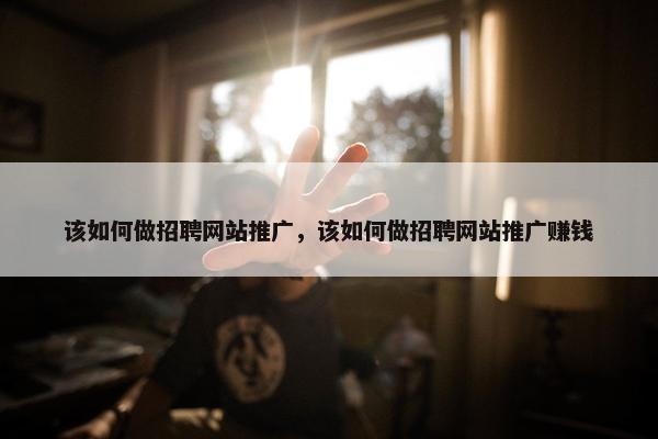 该如何做招聘网站推广，该如何做招聘网站推广赚钱
